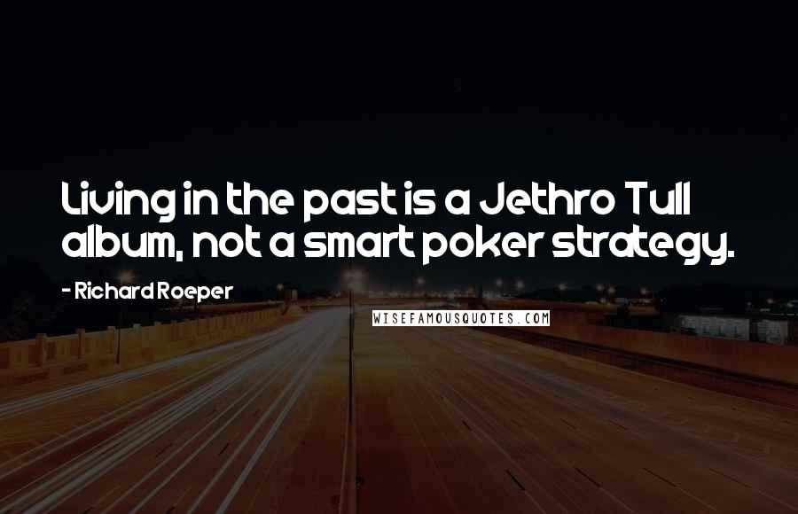 Richard Roeper Quotes: Living in the past is a Jethro Tull album, not a smart poker strategy.