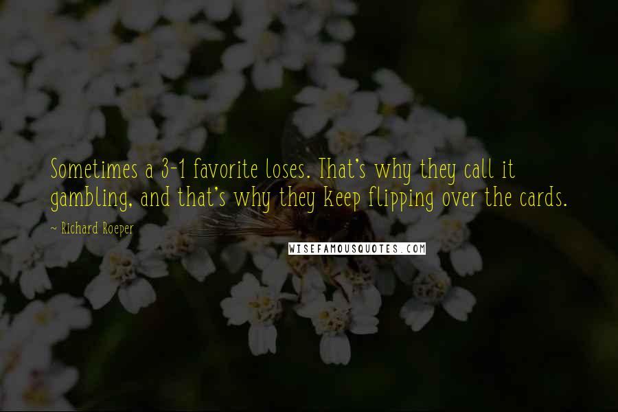 Richard Roeper Quotes: Sometimes a 3-1 favorite loses. That's why they call it gambling, and that's why they keep flipping over the cards.
