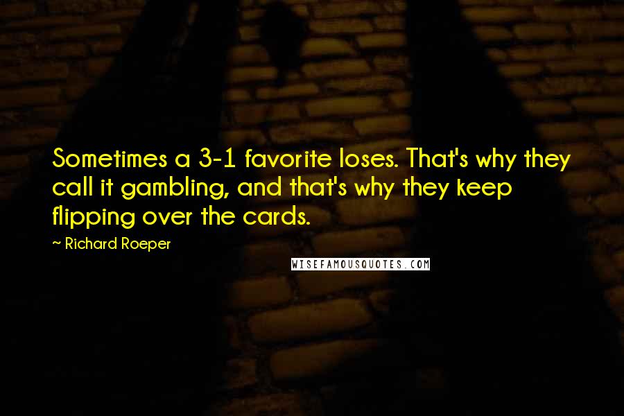 Richard Roeper Quotes: Sometimes a 3-1 favorite loses. That's why they call it gambling, and that's why they keep flipping over the cards.