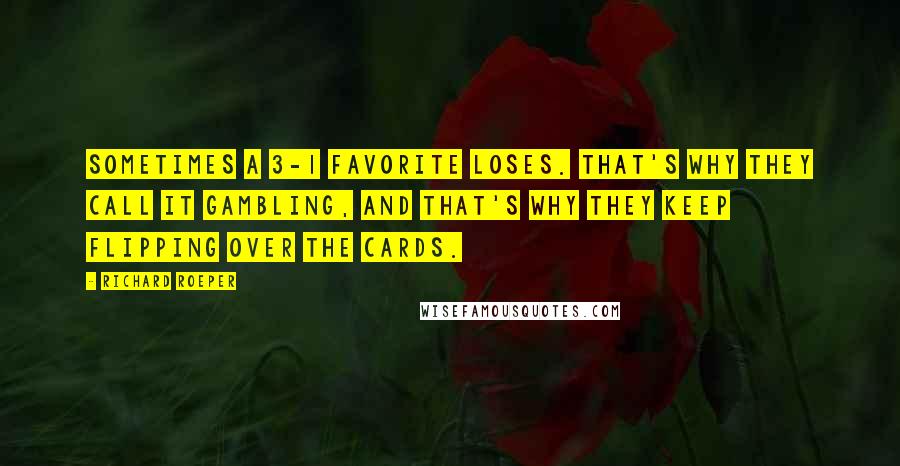 Richard Roeper Quotes: Sometimes a 3-1 favorite loses. That's why they call it gambling, and that's why they keep flipping over the cards.