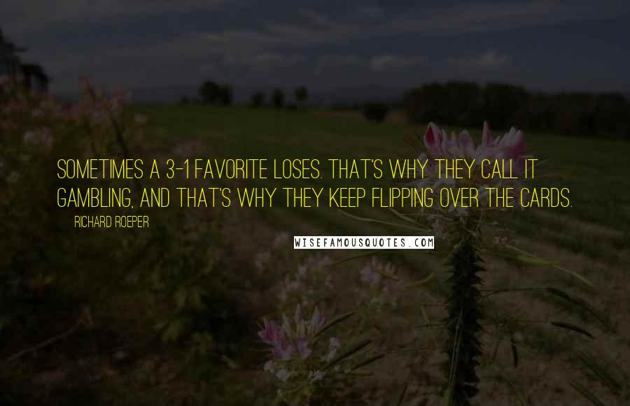 Richard Roeper Quotes: Sometimes a 3-1 favorite loses. That's why they call it gambling, and that's why they keep flipping over the cards.