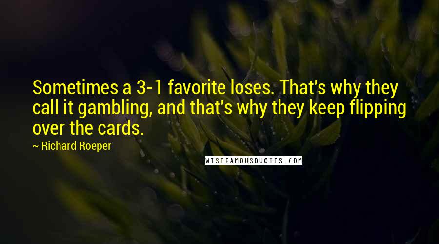 Richard Roeper Quotes: Sometimes a 3-1 favorite loses. That's why they call it gambling, and that's why they keep flipping over the cards.