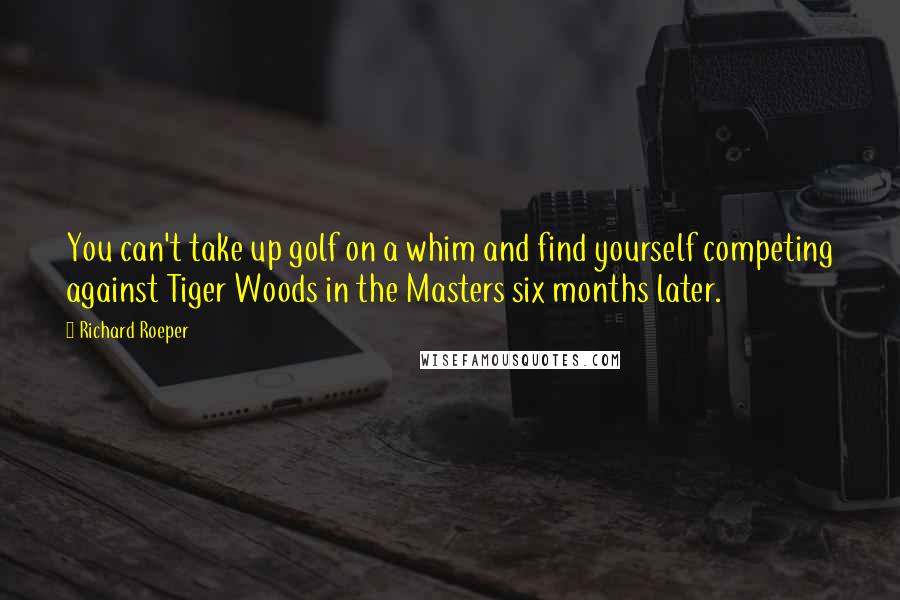 Richard Roeper Quotes: You can't take up golf on a whim and find yourself competing against Tiger Woods in the Masters six months later.