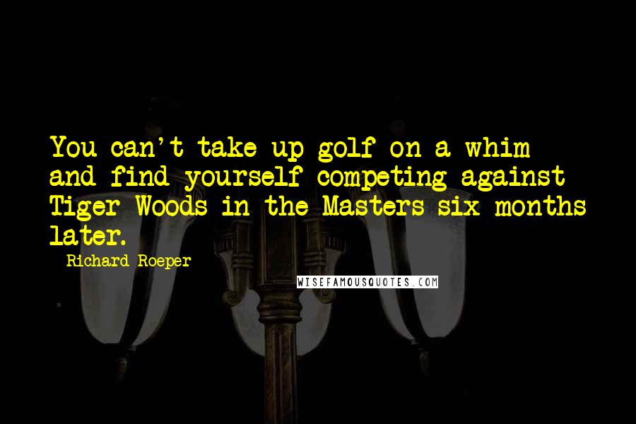 Richard Roeper Quotes: You can't take up golf on a whim and find yourself competing against Tiger Woods in the Masters six months later.