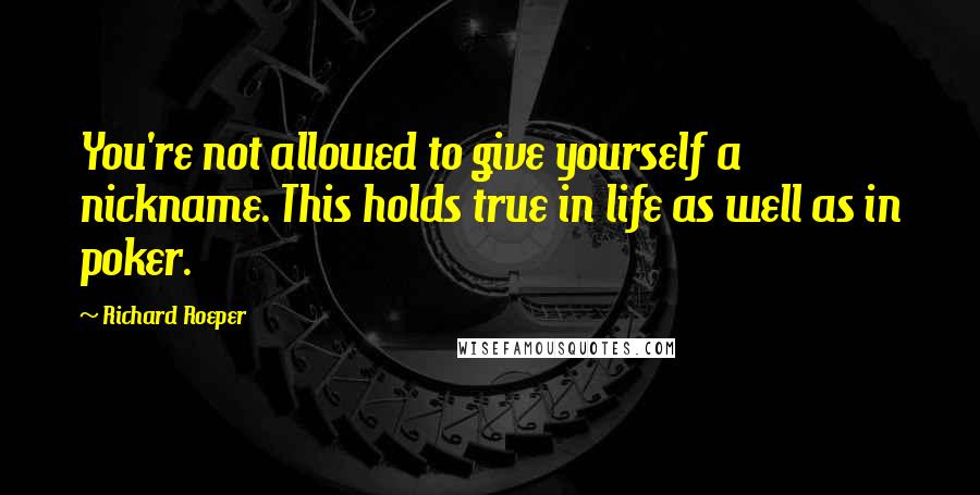 Richard Roeper Quotes: You're not allowed to give yourself a nickname. This holds true in life as well as in poker.