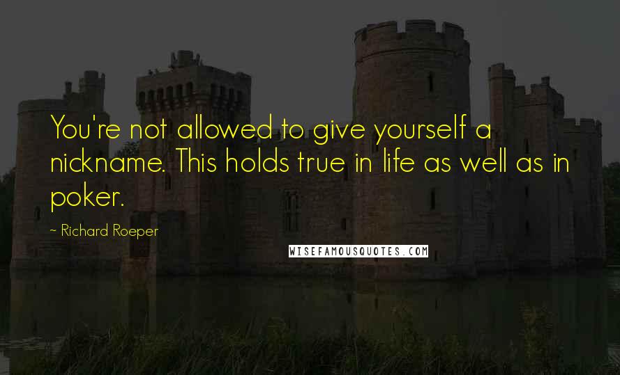 Richard Roeper Quotes: You're not allowed to give yourself a nickname. This holds true in life as well as in poker.