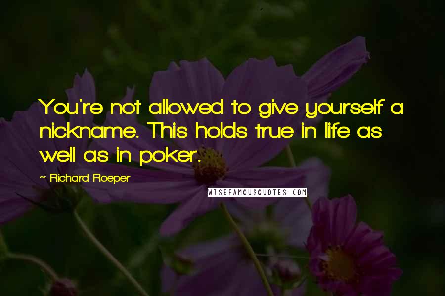 Richard Roeper Quotes: You're not allowed to give yourself a nickname. This holds true in life as well as in poker.