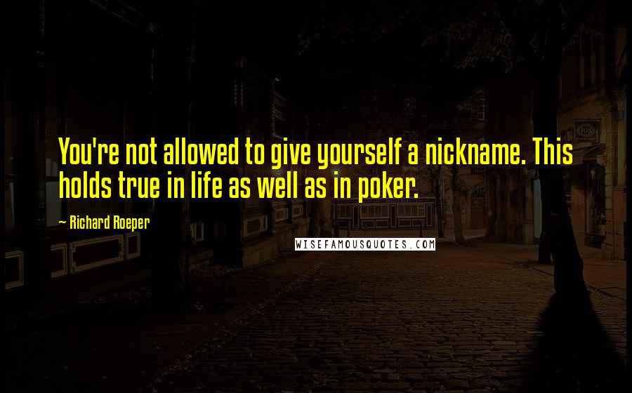 Richard Roeper Quotes: You're not allowed to give yourself a nickname. This holds true in life as well as in poker.