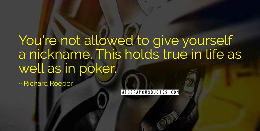 Richard Roeper Quotes: You're not allowed to give yourself a nickname. This holds true in life as well as in poker.