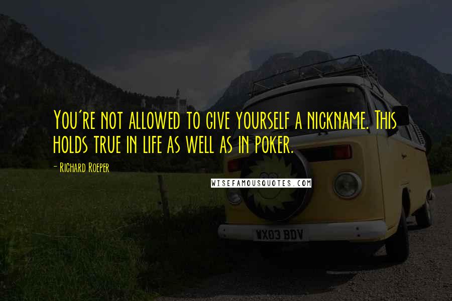 Richard Roeper Quotes: You're not allowed to give yourself a nickname. This holds true in life as well as in poker.