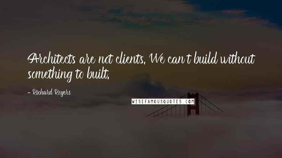 Richard Rogers Quotes: Architects are not clients. We can't build without something to built.