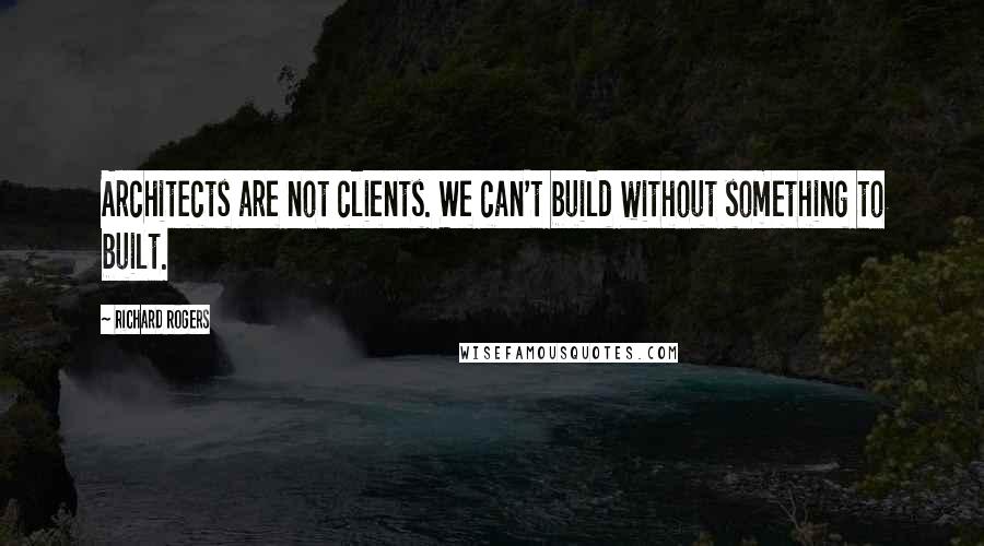 Richard Rogers Quotes: Architects are not clients. We can't build without something to built.