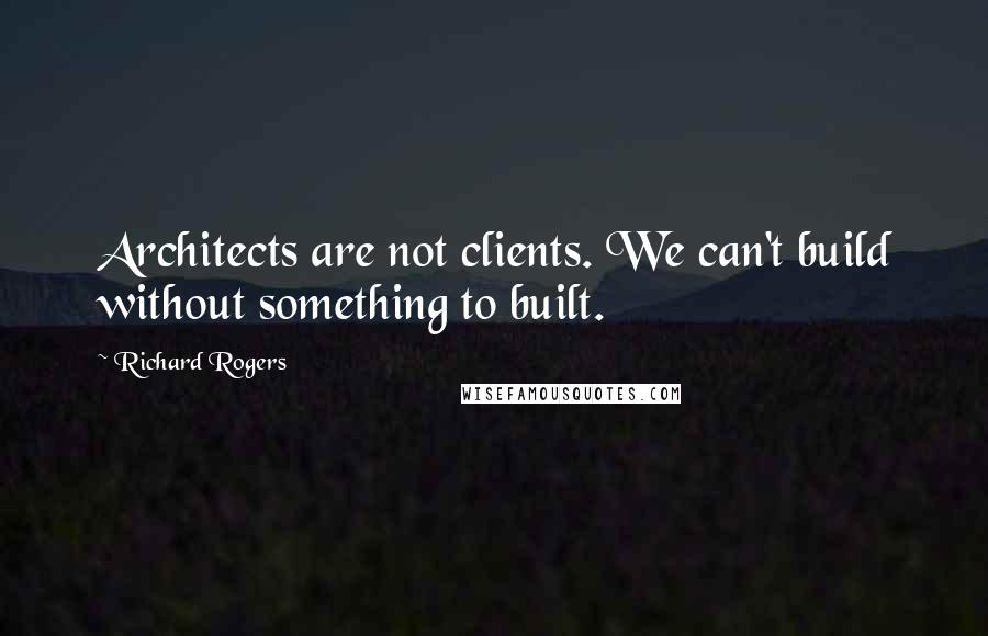 Richard Rogers Quotes: Architects are not clients. We can't build without something to built.
