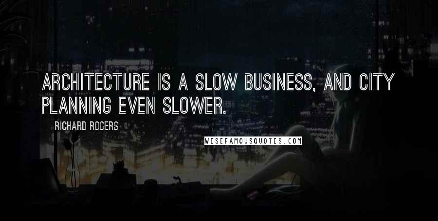Richard Rogers Quotes: Architecture is a slow business, and city planning even slower.