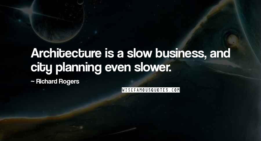 Richard Rogers Quotes: Architecture is a slow business, and city planning even slower.