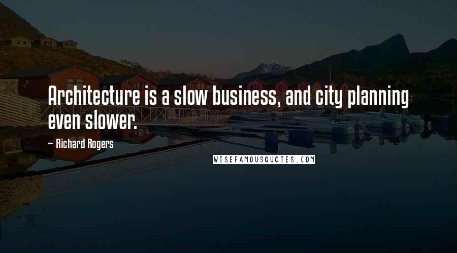 Richard Rogers Quotes: Architecture is a slow business, and city planning even slower.