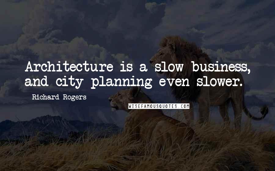Richard Rogers Quotes: Architecture is a slow business, and city planning even slower.