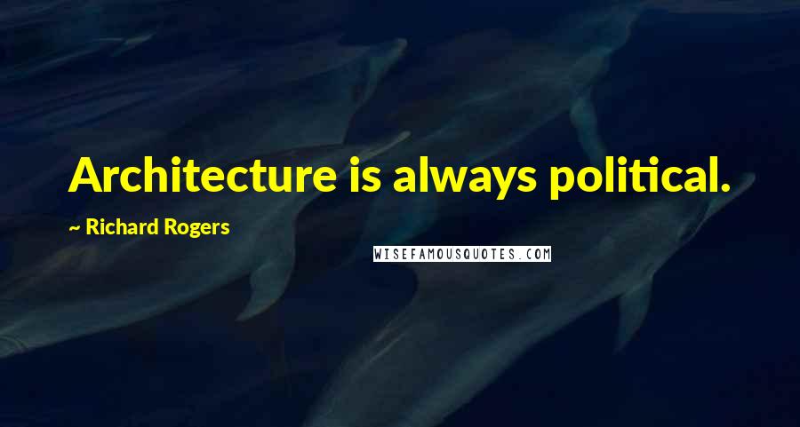 Richard Rogers Quotes: Architecture is always political.