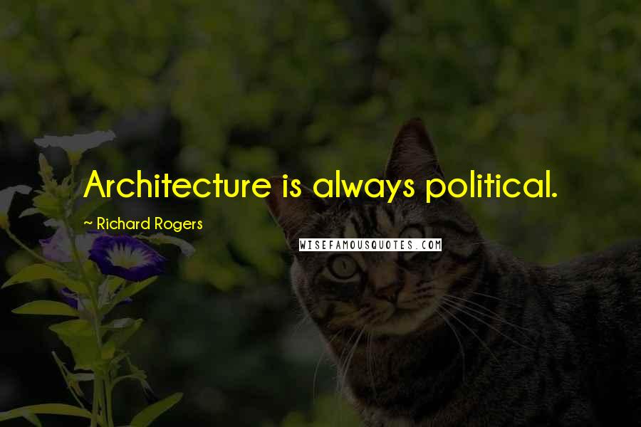 Richard Rogers Quotes: Architecture is always political.