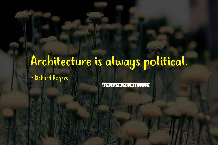 Richard Rogers Quotes: Architecture is always political.