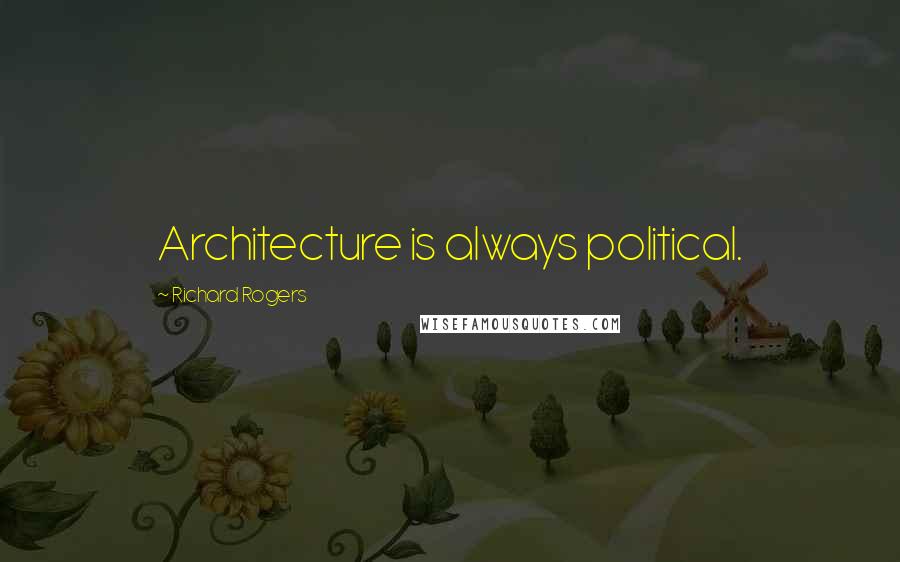 Richard Rogers Quotes: Architecture is always political.