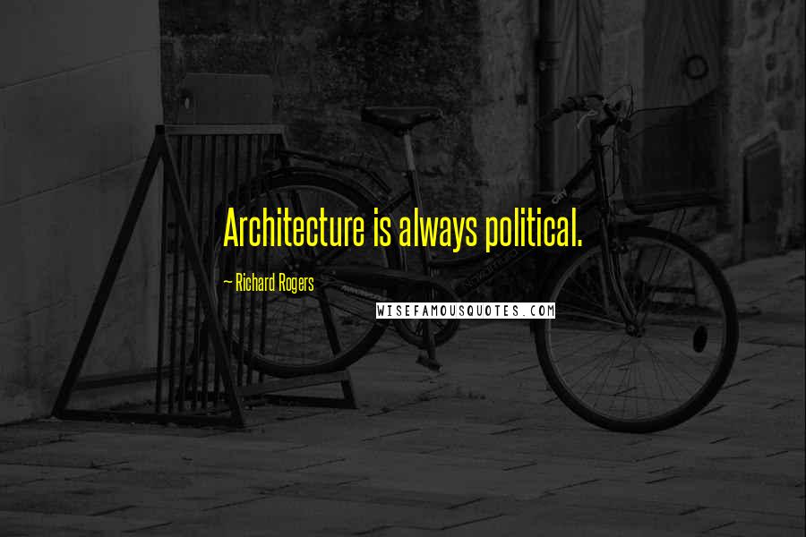 Richard Rogers Quotes: Architecture is always political.