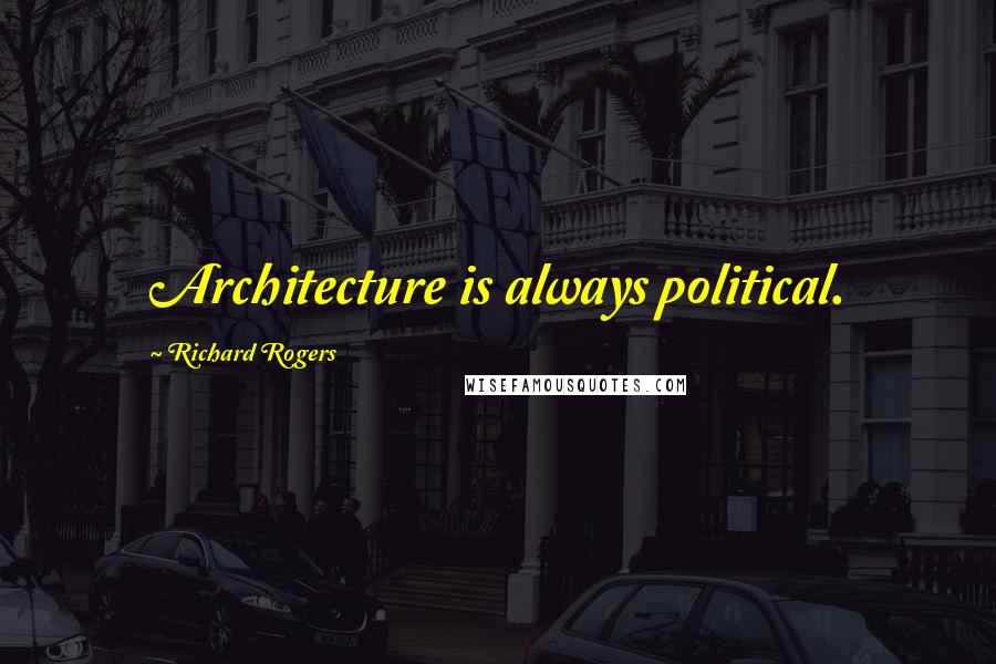 Richard Rogers Quotes: Architecture is always political.