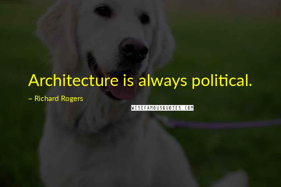 Richard Rogers Quotes: Architecture is always political.