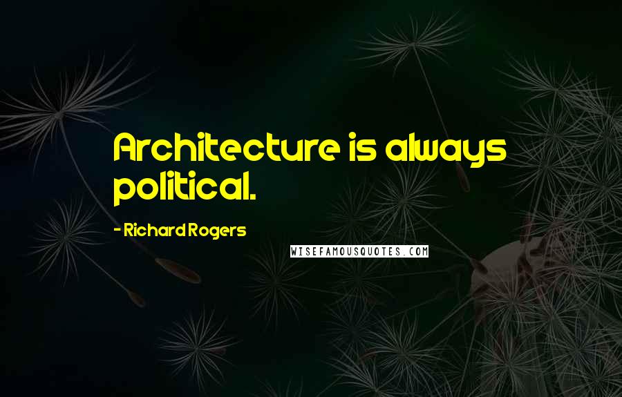 Richard Rogers Quotes: Architecture is always political.