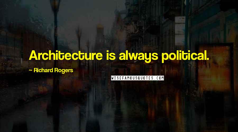 Richard Rogers Quotes: Architecture is always political.