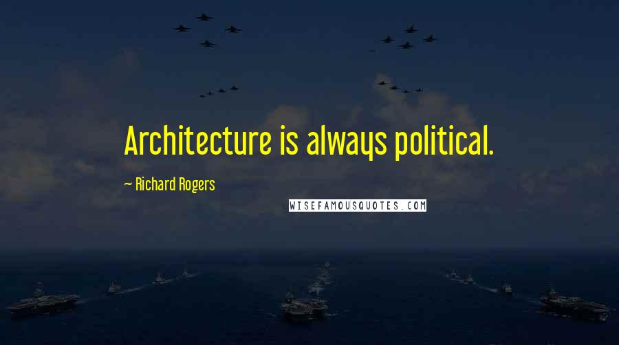 Richard Rogers Quotes: Architecture is always political.