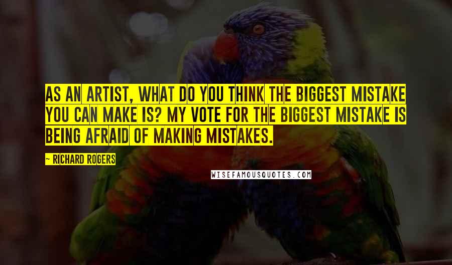 Richard Rogers Quotes: As an artist, what do you think the biggest mistake you can make is? My vote for the biggest mistake is being afraid of making mistakes.