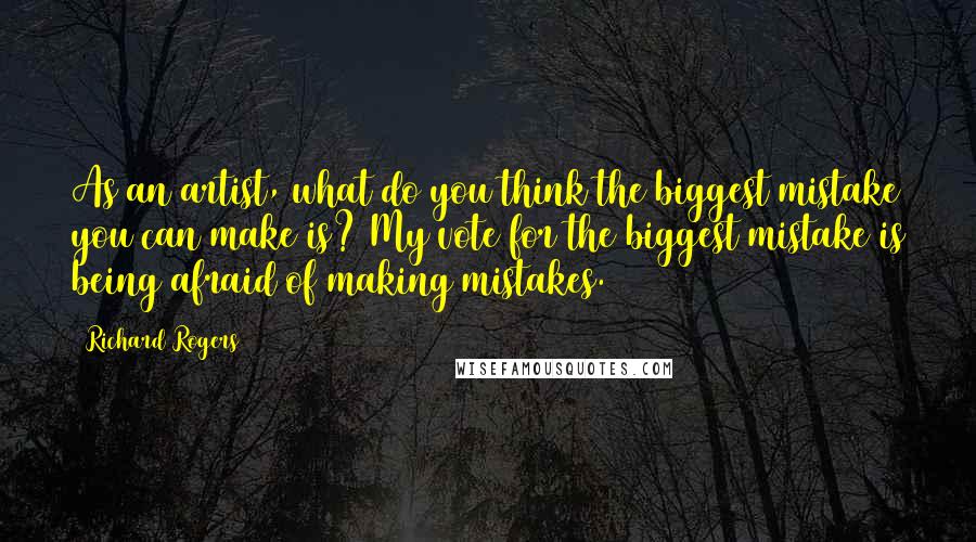 Richard Rogers Quotes: As an artist, what do you think the biggest mistake you can make is? My vote for the biggest mistake is being afraid of making mistakes.