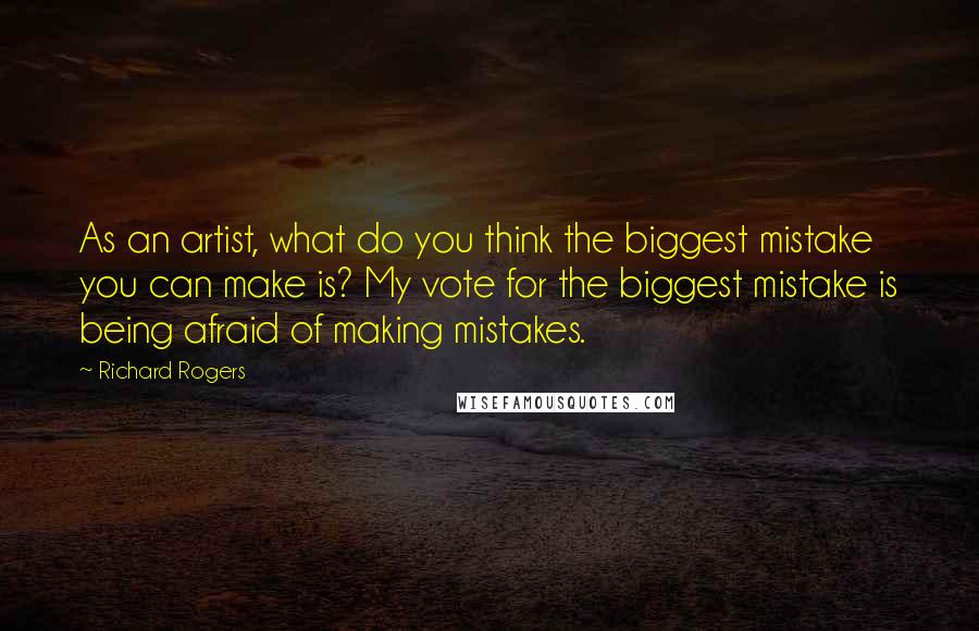 Richard Rogers Quotes: As an artist, what do you think the biggest mistake you can make is? My vote for the biggest mistake is being afraid of making mistakes.