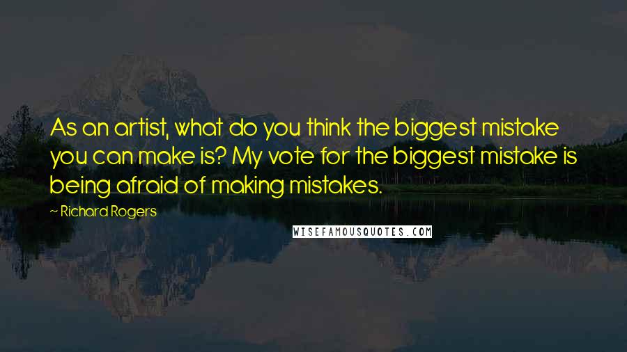 Richard Rogers Quotes: As an artist, what do you think the biggest mistake you can make is? My vote for the biggest mistake is being afraid of making mistakes.