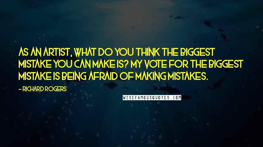 Richard Rogers Quotes: As an artist, what do you think the biggest mistake you can make is? My vote for the biggest mistake is being afraid of making mistakes.