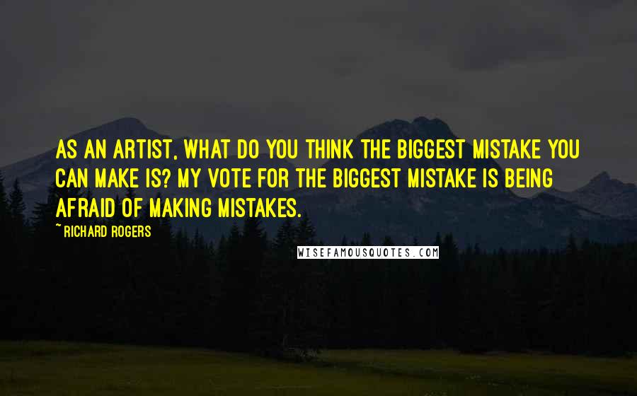 Richard Rogers Quotes: As an artist, what do you think the biggest mistake you can make is? My vote for the biggest mistake is being afraid of making mistakes.