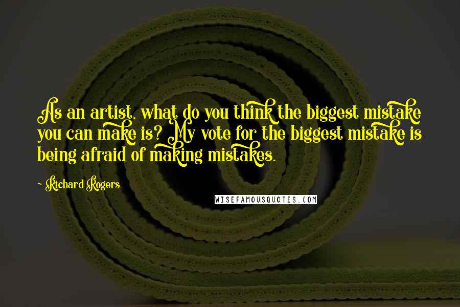 Richard Rogers Quotes: As an artist, what do you think the biggest mistake you can make is? My vote for the biggest mistake is being afraid of making mistakes.