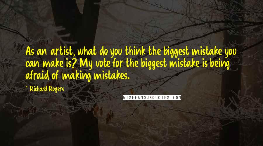 Richard Rogers Quotes: As an artist, what do you think the biggest mistake you can make is? My vote for the biggest mistake is being afraid of making mistakes.