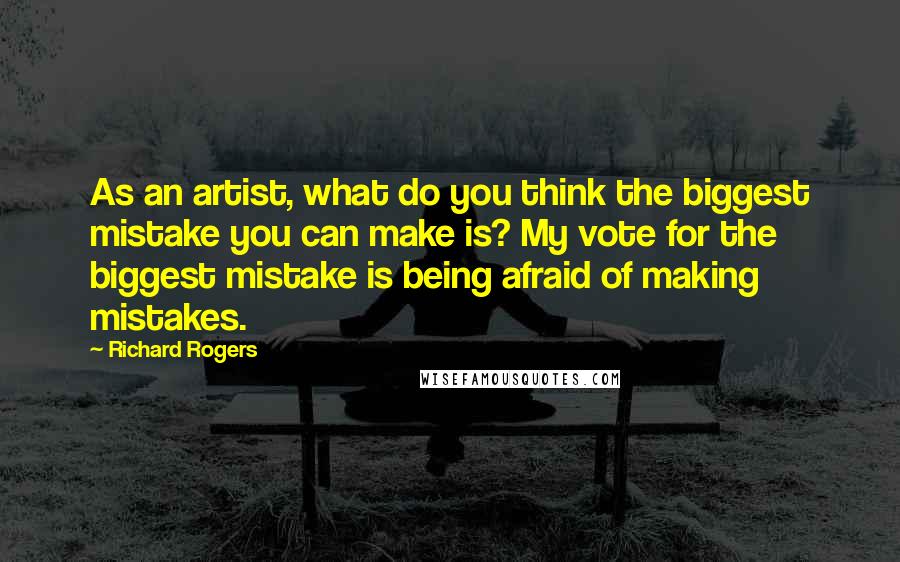 Richard Rogers Quotes: As an artist, what do you think the biggest mistake you can make is? My vote for the biggest mistake is being afraid of making mistakes.