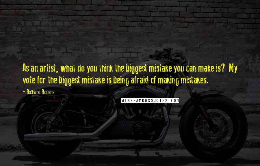 Richard Rogers Quotes: As an artist, what do you think the biggest mistake you can make is? My vote for the biggest mistake is being afraid of making mistakes.