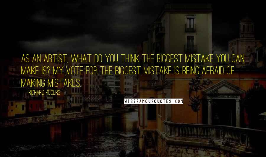 Richard Rogers Quotes: As an artist, what do you think the biggest mistake you can make is? My vote for the biggest mistake is being afraid of making mistakes.