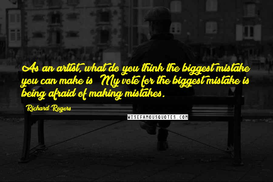 Richard Rogers Quotes: As an artist, what do you think the biggest mistake you can make is? My vote for the biggest mistake is being afraid of making mistakes.