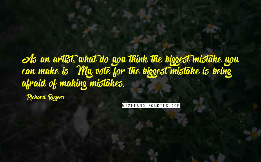 Richard Rogers Quotes: As an artist, what do you think the biggest mistake you can make is? My vote for the biggest mistake is being afraid of making mistakes.