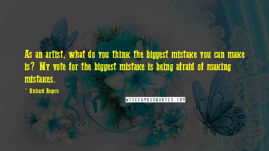 Richard Rogers Quotes: As an artist, what do you think the biggest mistake you can make is? My vote for the biggest mistake is being afraid of making mistakes.