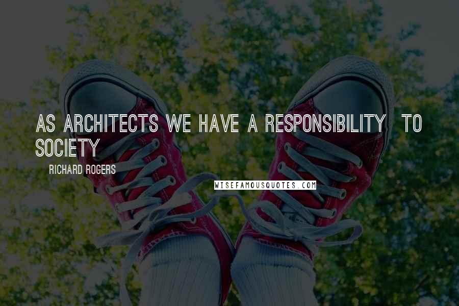 Richard Rogers Quotes: As architects we have a responsibility  to society