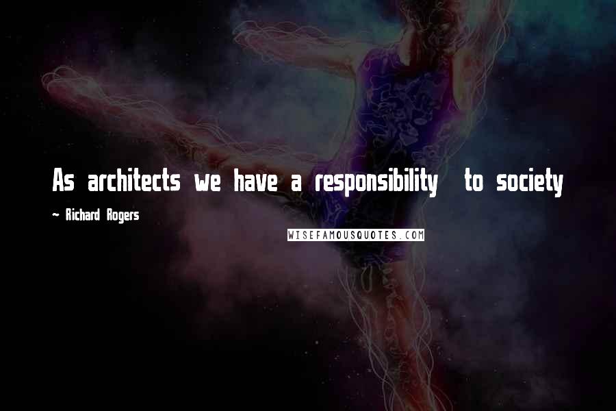 Richard Rogers Quotes: As architects we have a responsibility  to society