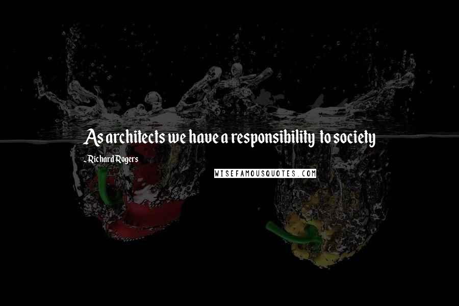 Richard Rogers Quotes: As architects we have a responsibility  to society
