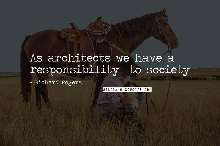 Richard Rogers Quotes: As architects we have a responsibility  to society