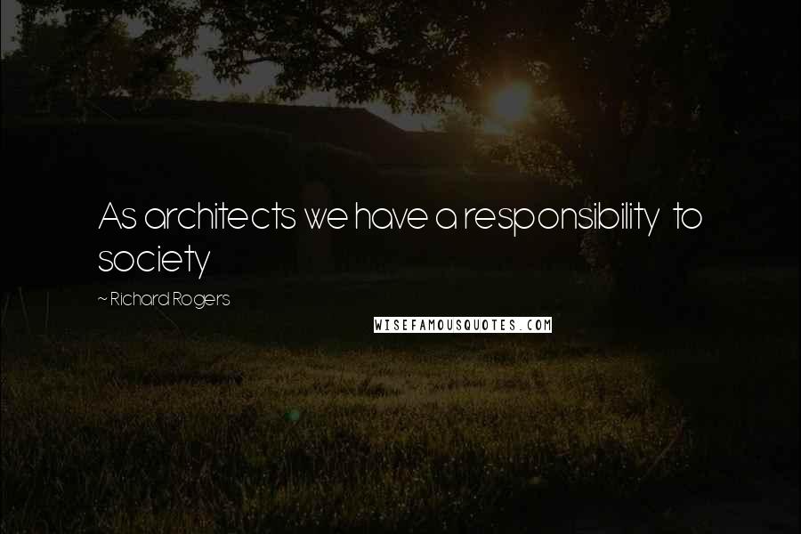 Richard Rogers Quotes: As architects we have a responsibility  to society